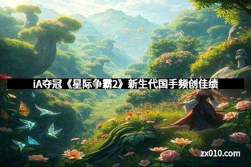 iA夺冠《星际争霸2》新生代国手频创佳绩