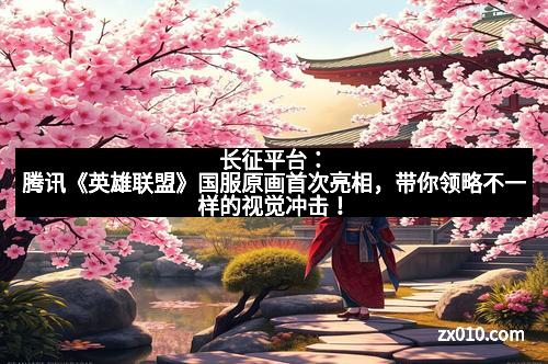 长征平台：腾讯《英雄联盟》国服原画首次亮相，带你领略不一样的视觉冲击！